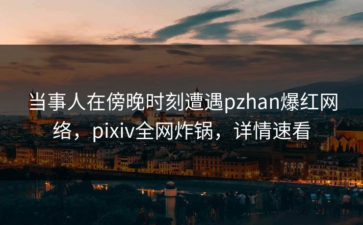 当事人在傍晚时刻遭遇pzhan爆红网络，pixiv全网炸锅，详情速看