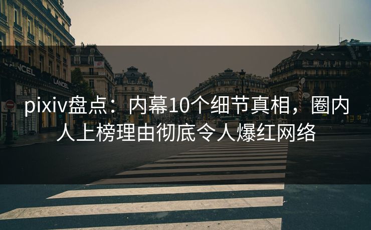 pixiv盘点：内幕10个细节真相，圈内人上榜理由彻底令人爆红网络