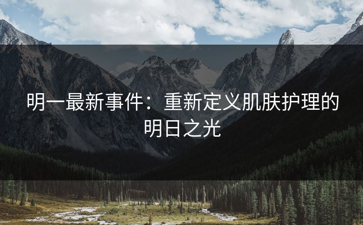 明一最新事件：重新定义肌肤护理的明日之光
