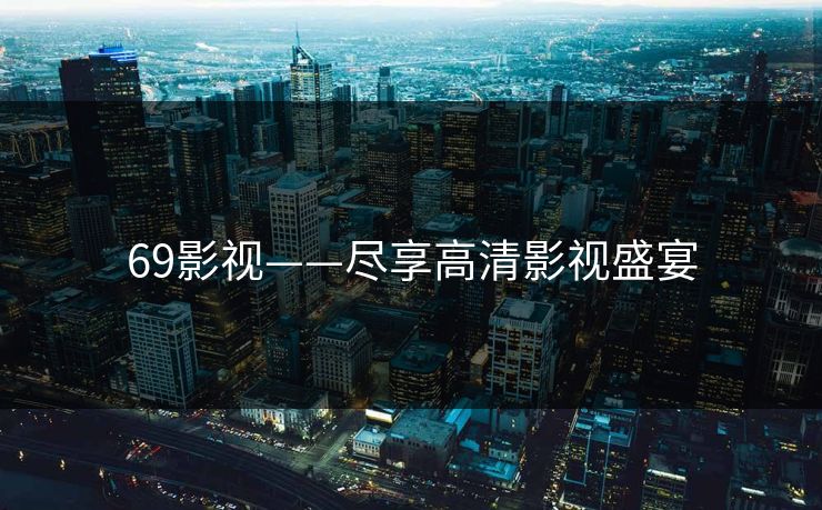 69影视——尽享高清影视盛宴
