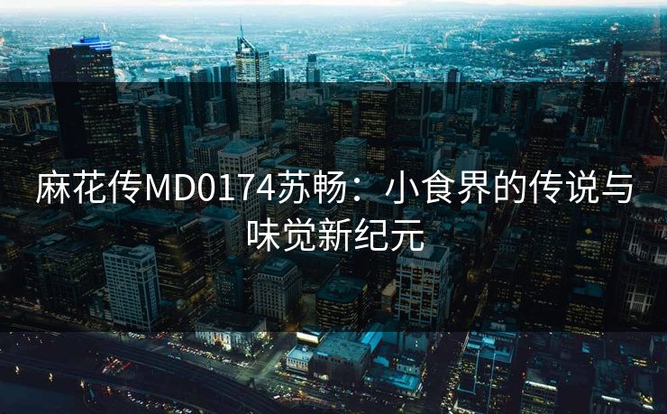 麻花传MD0174苏畅：小食界的传说与味觉新纪元