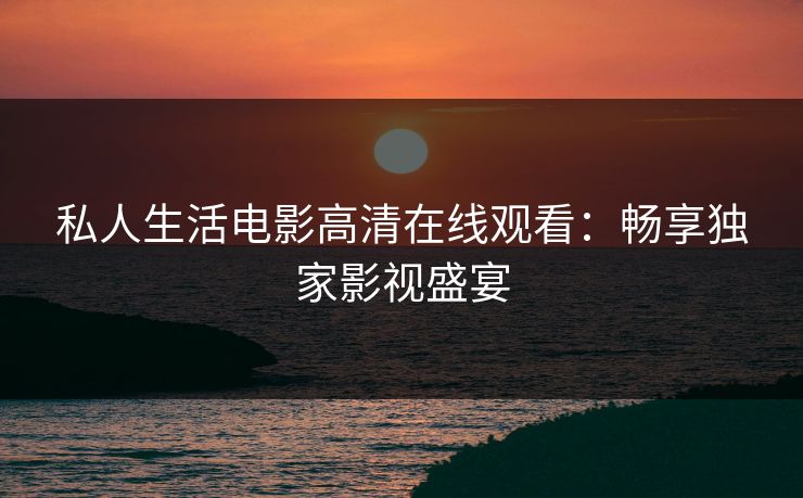 私人生活电影高清在线观看：畅享独家影视盛宴