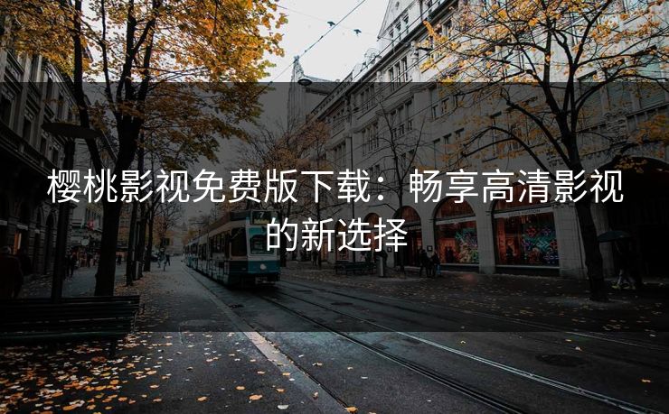 樱桃影视免费版下载：畅享高清影视的新选择