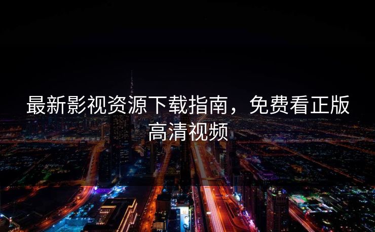 最新影视资源下载指南，免费看正版高清视频
