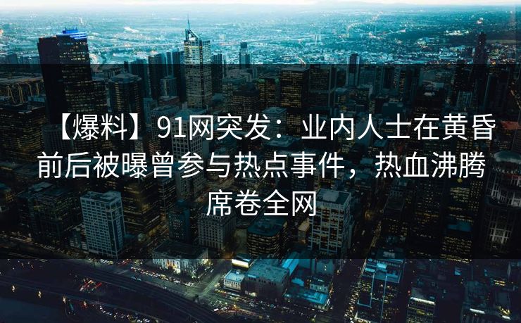 【爆料】91网突发:业内人士在黄昏前后被曝曾参与热点事件,热血沸腾席卷全网 【爆料】91网突发:业内人士在黄昏前后被曝曾参与热点事件,热血沸腾席卷全网