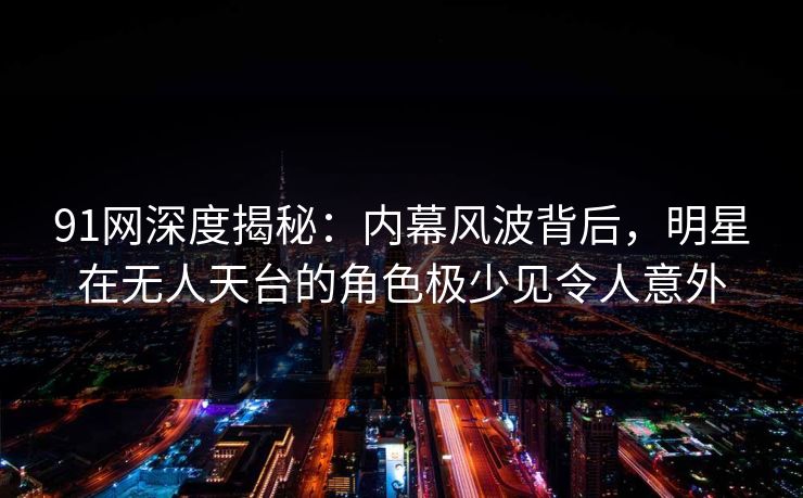 91网深度揭秘:内幕风波背后,明星在无人天台的角色极少见令人意外 91网深度揭秘:内幕风波背后,明星在无人天台的角色极少见令人意外