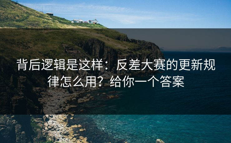 背后逻辑是这样:反差大赛的更新规律怎么用?给你一个答案