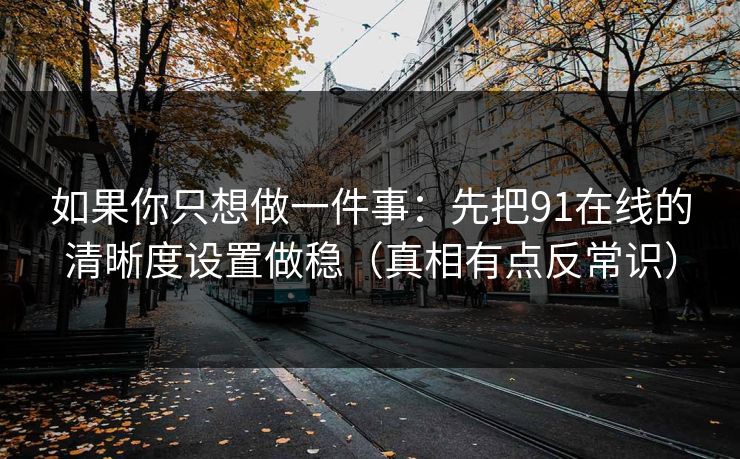 如果你只想做一件事:先把91在线的清晰度设置做稳(真相有点反常识)