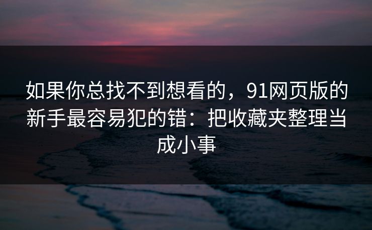 如果你总找不到想看的,91网页版的新手最容易犯的错:把收藏夹整理当成小事