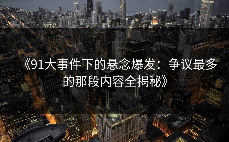 《91大事件下的悬念爆发：争议最多的那段内容全揭秘》