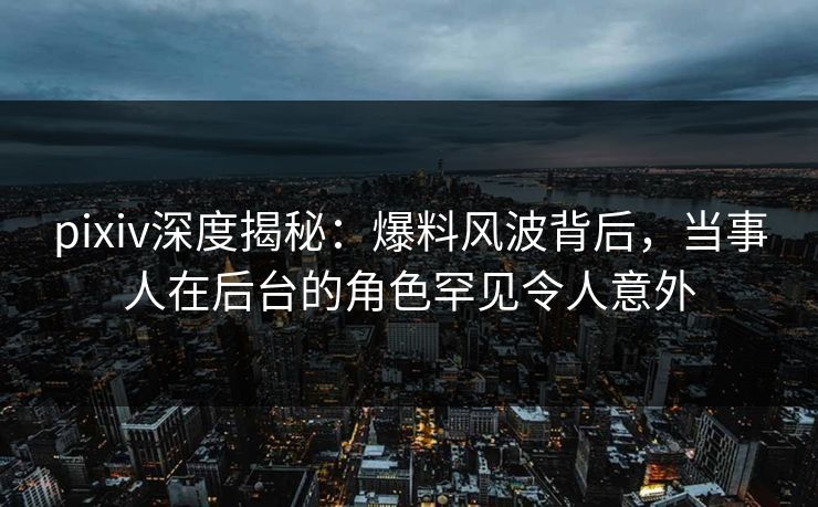 pixiv深度揭秘:爆料风波背后,当事人在后台的角色罕见令人意外 pixiv深度揭秘:爆料风波背后,当事人在后台的角色罕见令人意外