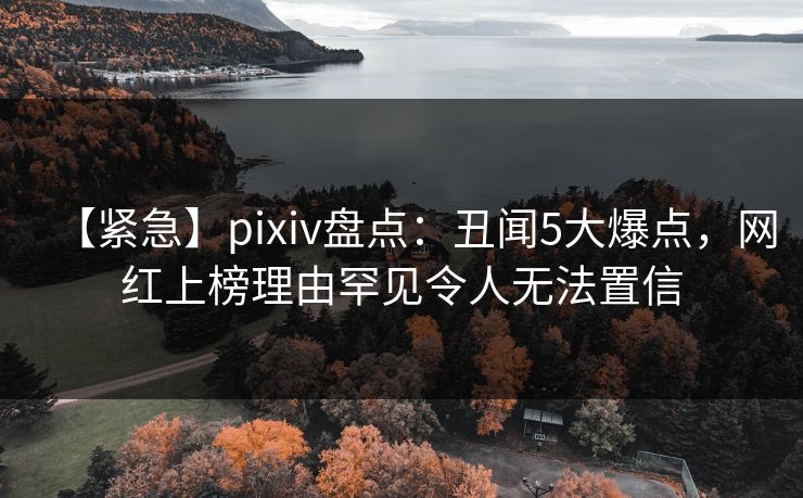 【紧急】pixiv盘点:丑闻5大爆点,网红上榜理由罕见令人无法置信 【紧急】pixiv盘点:丑闻5大爆点,网红上榜理由罕见令人无法置信