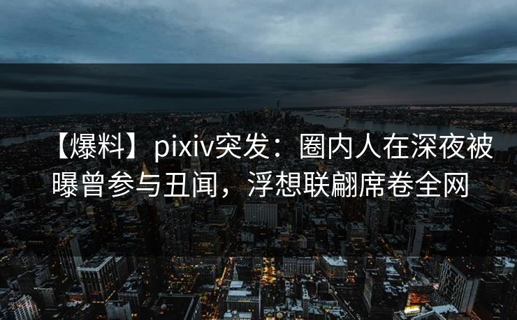 【爆料】pixiv突发:圈内人在深夜被曝曾参与丑闻,浮想联翩席卷全网 【爆料】pixiv突发:圈内人在深夜被曝曾参与丑闻,浮想联翩席卷全网