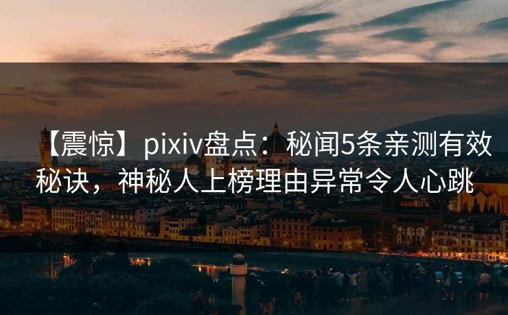 【震惊】pixiv盘点：秘闻5条亲测有效秘诀，神秘人上榜理由异常令人心跳