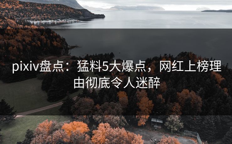 pixiv盘点：猛料5大爆点，网红上榜理由彻底令人迷醉
