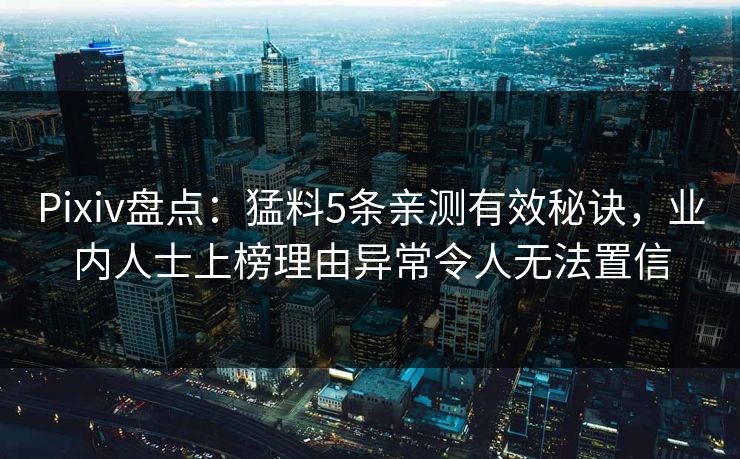 Pixiv盘点：猛料5条亲测有效秘诀，业内人士上榜理由异常令人无法置信