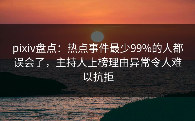 pixiv盘点:热点事件最少99%的人都误会了,主持人上榜理由异常令人难以抗拒 pixiv盘点:热点事件最少99%的人都误会了,主持人上榜理由异常令人难以抗拒