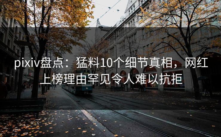 pixiv盘点：猛料10个细节真相，网红上榜理由罕见令人难以抗拒