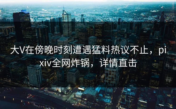 大V在傍晚时刻遭遇猛料热议不止，pixiv全网炸锅，详情直击
