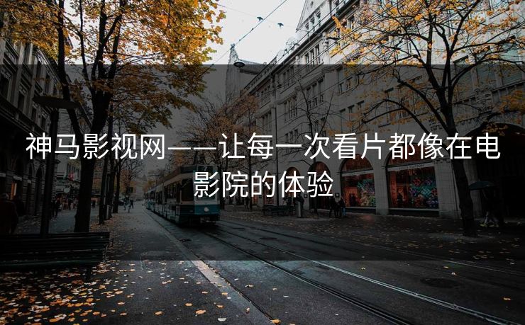 神马影视网——让每一次看片都像在电影院的体验