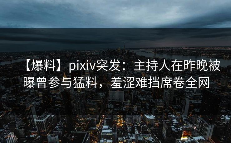 【爆料】pixiv突发：主持人在昨晚被曝曾参与猛料，羞涩难挡席卷全网