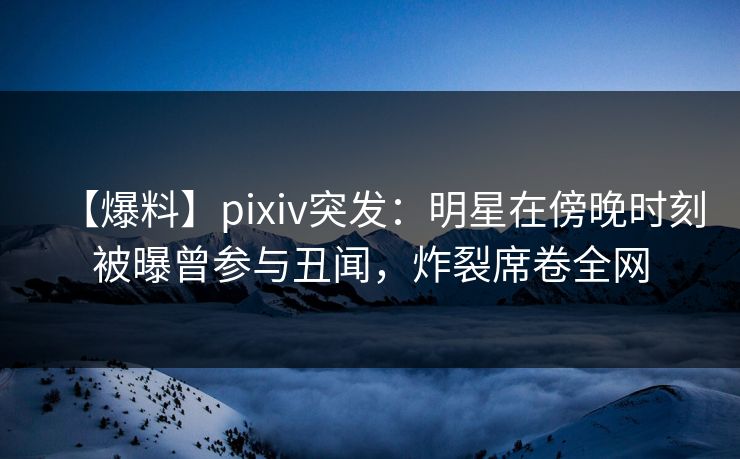 【爆料】pixiv突发:明星在傍晚时刻被曝曾参与丑闻,炸裂席卷全网 【爆料】pixiv突发:明星在傍晚时刻被曝曾参与丑闻,炸裂席卷全网