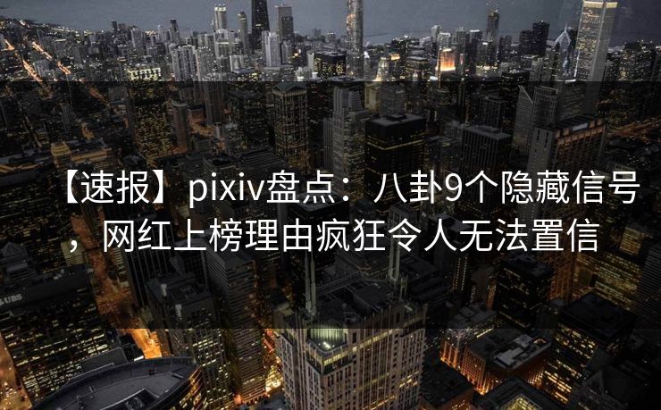 【速报】pixiv盘点:八卦9个隐藏信号,网红上榜理由疯狂令人无法置信 【速报】pixiv盘点:八卦9个隐藏信号,网红上榜理由疯狂令人无法置信