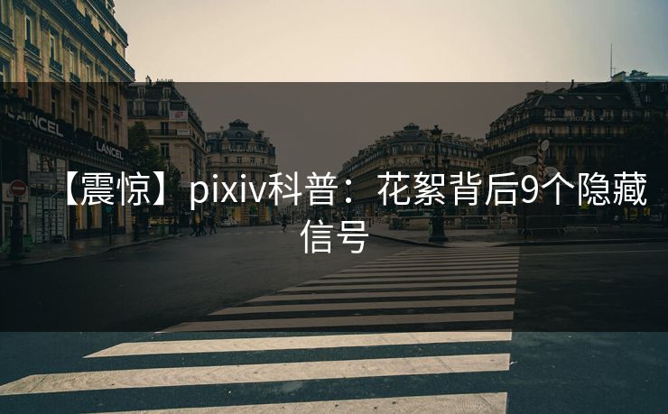 【震惊】pixiv科普:花絮背后9个隐藏信号 【震惊】pixiv科普:花絮背后9个隐藏信号