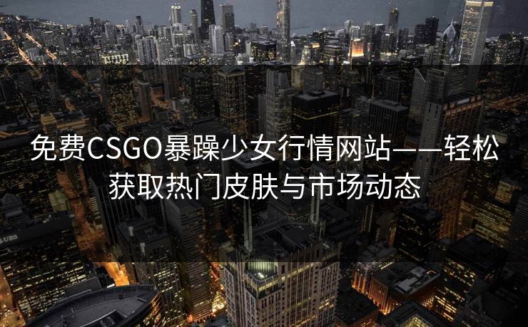 免费CSGO暴躁少女行情网站——轻松获取热门皮肤与市场动态 免费CSGO暴躁少女行情网站——轻松获取热门皮肤与市场动态