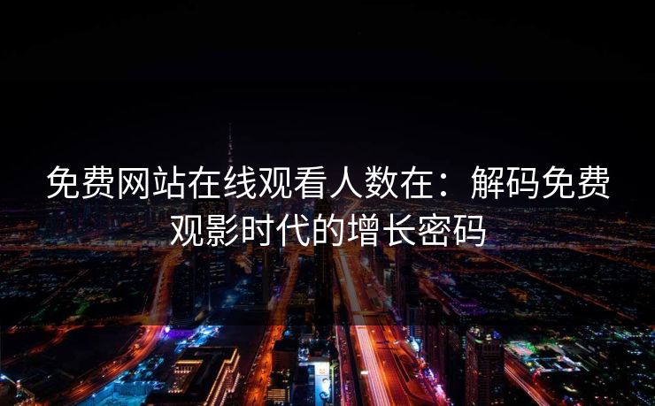 免费网站在线观看人数在：解码免费观影时代的增长密码