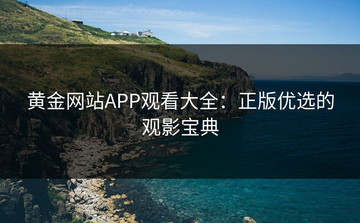 黄金网站APP观看大全：正版优选的观影宝典