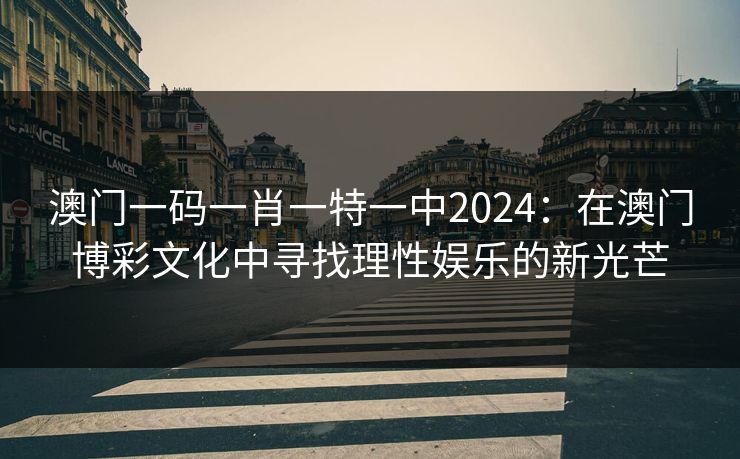 澳门一码一肖一特一中2024：在澳门博彩文化中寻找理性娱乐的新光芒