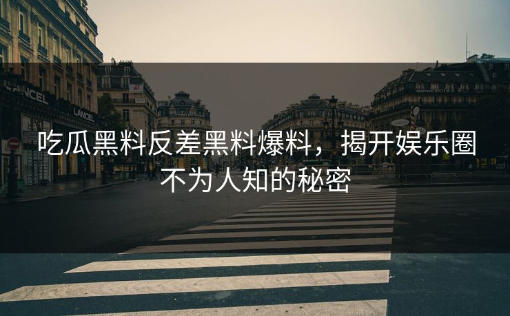 吃瓜黑料反差黑料爆料,揭开娱乐圈不为人知的秘密 吃瓜黑料反差黑料爆料,揭开娱乐圈不为人知的秘密