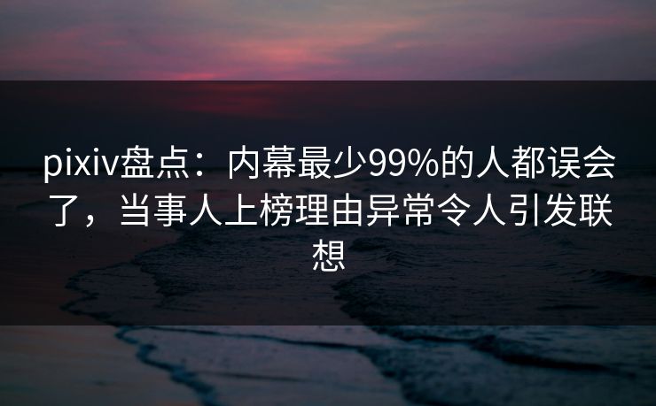 pixiv盘点:内幕最少99%的人都误会了,当事人上榜理由异常令人引发联想 pixiv盘点:内幕最少99%的人都误会了,当事人上榜理由异常令人引发联想