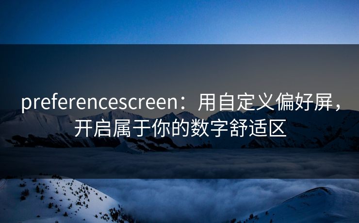 preferencescreen:用自定义偏好屏,开启属于你的数字舒适区 preferencescreen:用自定义偏好屏,开启属于你的数字舒适区