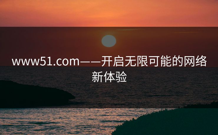 www51.com——开启无限可能的网络新体验