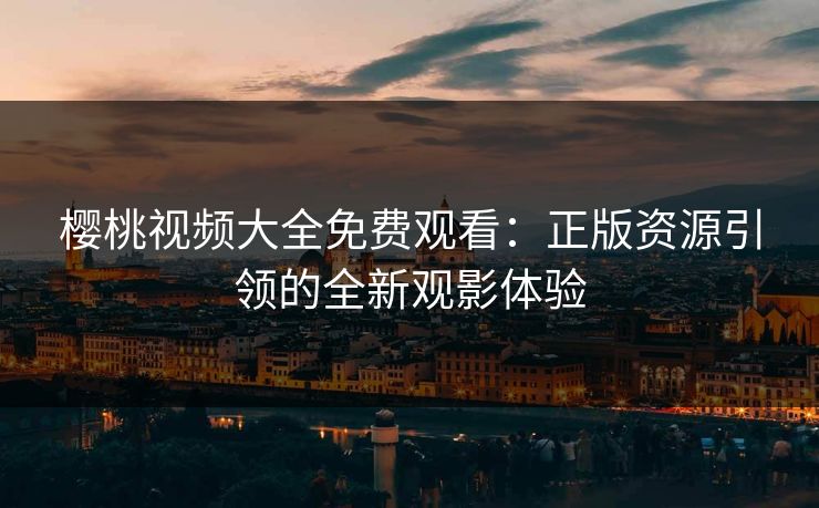 樱桃视频大全免费观看：正版资源引领的全新观影体验