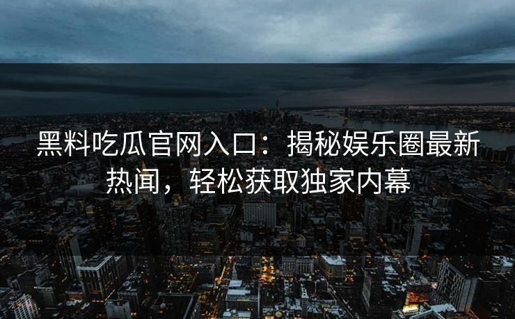 黑料吃瓜官网入口：揭秘娱乐圈最新热闻，轻松获取独家内幕