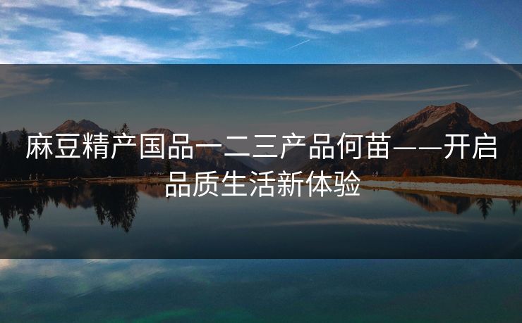 麻豆精产国品一二三产品何苗——开启品质生活新体验