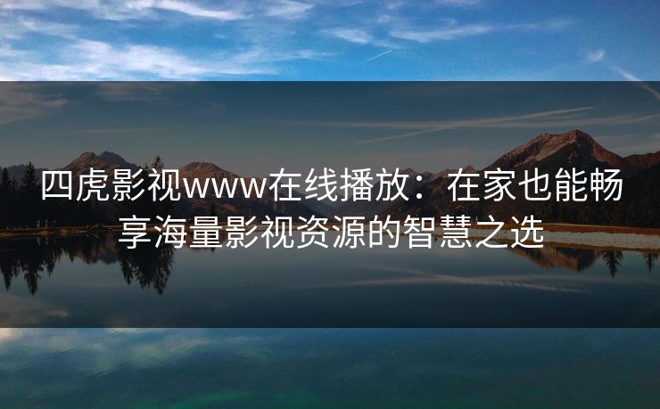 四虎影视www在线播放：在家也能畅享海量影视资源的智慧之选