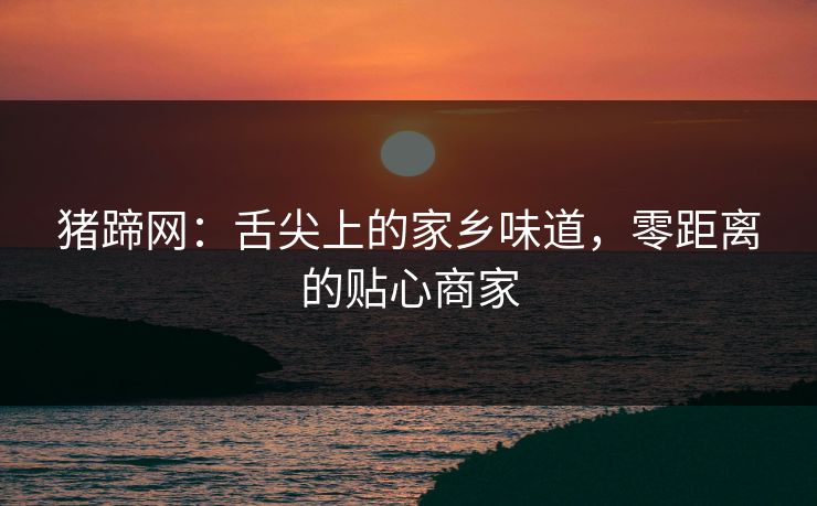 猪蹄网：舌尖上的家乡味道，零距离的贴心商家