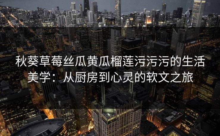 秋葵草莓丝瓜黄瓜榴莲污污污的生活美学:从厨房到心灵的软文之旅 秋葵草莓丝瓜黄瓜榴莲污污污的生活美学:从厨房到心灵的软文之旅