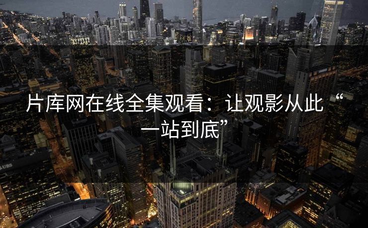 片库网在线全集观看：让观影从此“一站到底”
