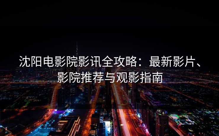 沈阳电影院影讯全攻略：最新影片、影院推荐与观影指南