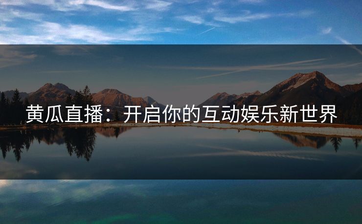 黄瓜直播:开启你的互动娱乐新世界 黄瓜直播:开启你的互动娱乐新世界