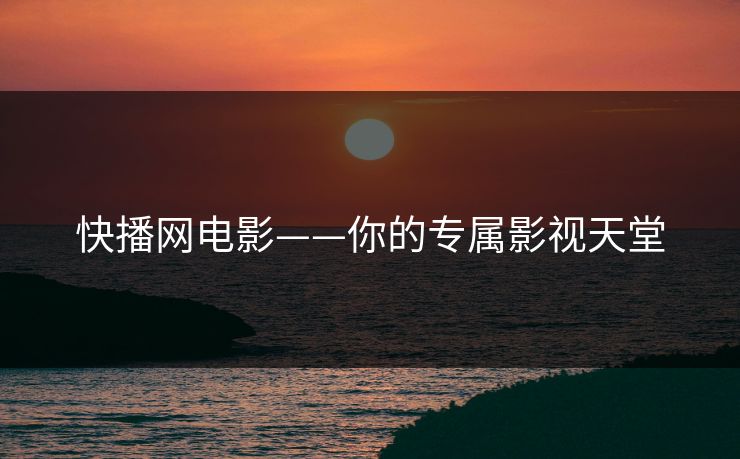 快播网电影——你的专属影视天堂