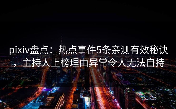 pixiv盘点:热点事件5条亲测有效秘诀,主持人上榜理由异常令人无法自持 pixiv盘点:热点事件5条亲测有效秘诀,主持人上榜理由异常令人无法自持