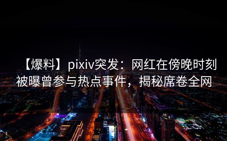 【爆料】pixiv突发：网红在傍晚时刻被曝曾参与热点事件，揭秘席卷全网