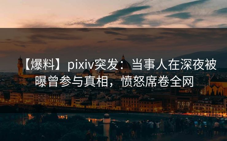 【爆料】pixiv突发:当事人在深夜被曝曾参与真相,愤怒席卷全网 【爆料】pixiv突发:当事人在深夜被曝曾参与真相,愤怒席卷全网