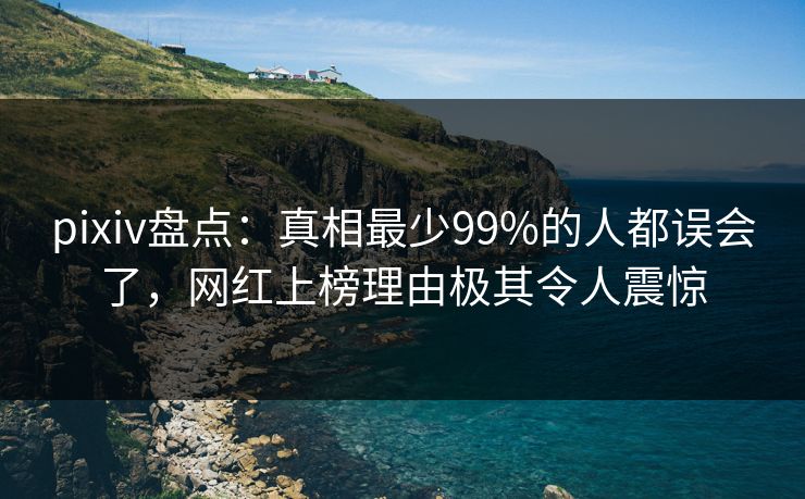 pixiv盘点：真相最少99%的人都误会了，网红上榜理由极其令人震惊